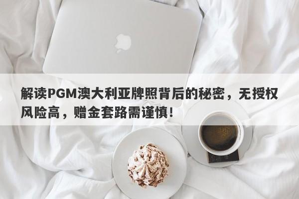 解读PGM澳大利亚牌照背后的秘密，无授权风险高，赠金套路需谨慎！