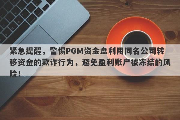 紧急提醒，警惕PGM资金盘利用同名公司转移资金的欺诈行为，避免盈利账户被冻结的风险！