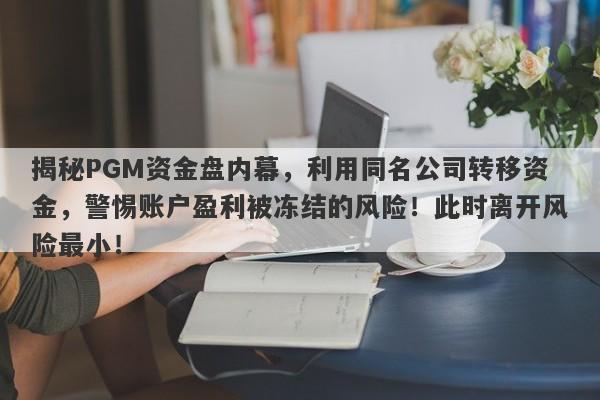 揭秘PGM资金盘内幕，利用同名公司转移资金，警惕账户盈利被冻结的风险！此时离开风险最小！