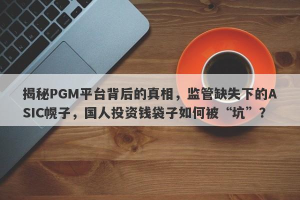 揭秘PGM平台背后的真相，监管缺失下的ASIC幌子，国人投资钱袋子如何被“坑”？