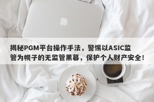 揭秘PGM平台操作手法，警惕以ASIC监管为幌子的无监管黑幕，保护个人财产安全！