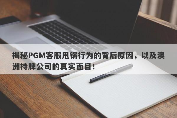 揭秘PGM客服甩锅行为的背后原因，以及澳洲持牌公司的真实面目！