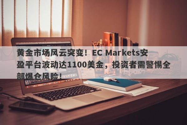 黄金市场风云突变！EC Markets安盈平台波动达1100美金，投资者需警惕全部爆仓风险！