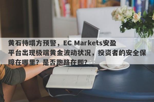 黄石待塌方预警，EC Markets安盈平台出现极端黄金波动状况，投资者的安全保障在哪里？是否跑路在即？