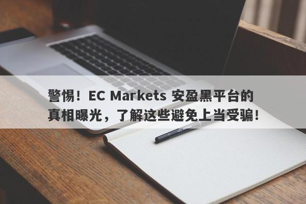 警惕！EC Markets 安盈黑平台的真相曝光，了解这些避免上当受骗！