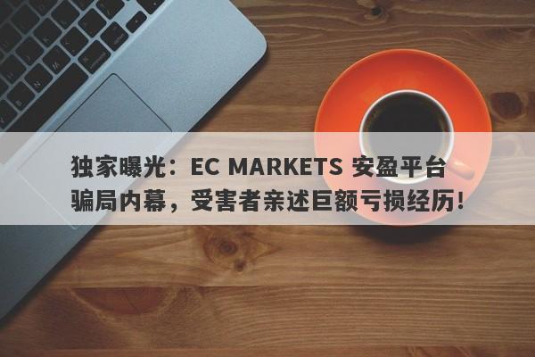 独家曝光：EC MARKETS 安盈平台骗局内幕，受害者亲述巨额亏损经历！