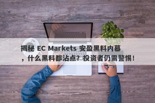 揭秘 EC Markets 安盈黑料内幕，什么黑料都沾点？投资者仍需警惕！