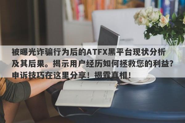 被曝光诈骗行为后的ATFX黑平台现状分析及其后果。揭示用户经历如何拯救您的利益？申诉技巧在这里分享！揭露真相！