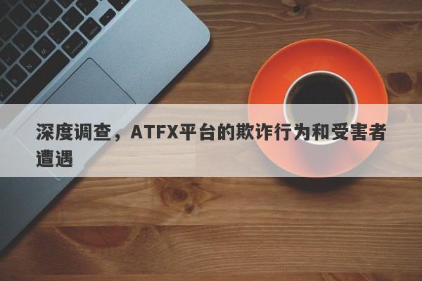 深度调查，ATFX平台的欺诈行为和受害者遭遇