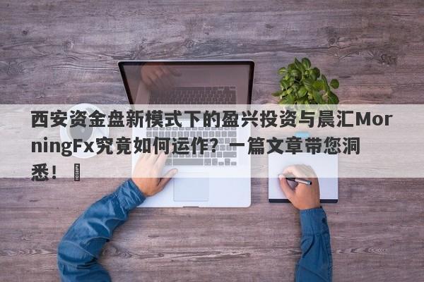 西安资金盘新模式下的盈兴投资与晨汇MorningFx究竟如何运作？一篇文章带您洞悉！​