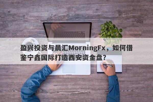 盈兴投资与晨汇MorningFx，如何借鉴宁鑫国际打造西安资金盘？