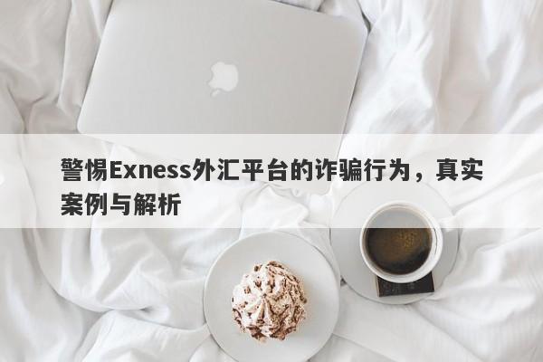 警惕Exness外汇平台的诈骗行为，真实案例与解析