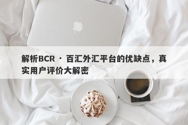 解析BCR · 百汇外汇平台的优缺点，真实用户评价大解密