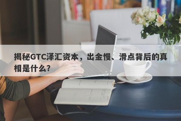 揭秘GTC泽汇资本，出金慢、滑点背后的真相是什么？