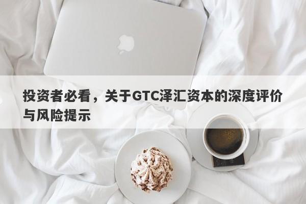 投资者必看，关于GTC泽汇资本的深度评价与风险提示