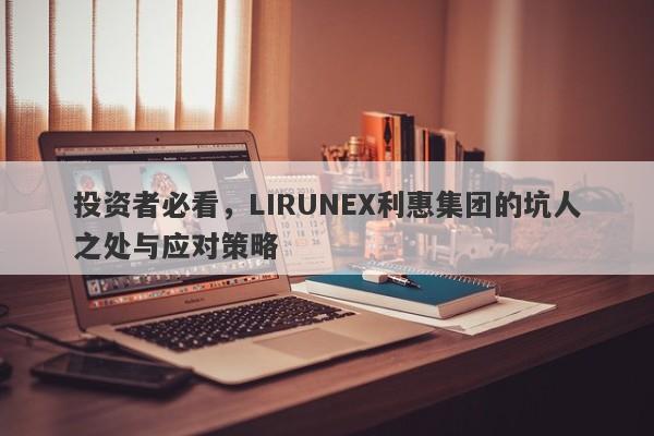 投资者必看，LIRUNEX利惠集团的坑人之处与应对策略