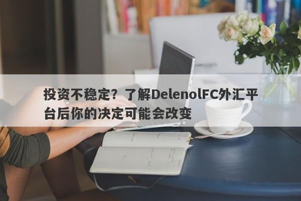 投资不稳定？了解DelenolFC外汇平台后你的决定可能会改变