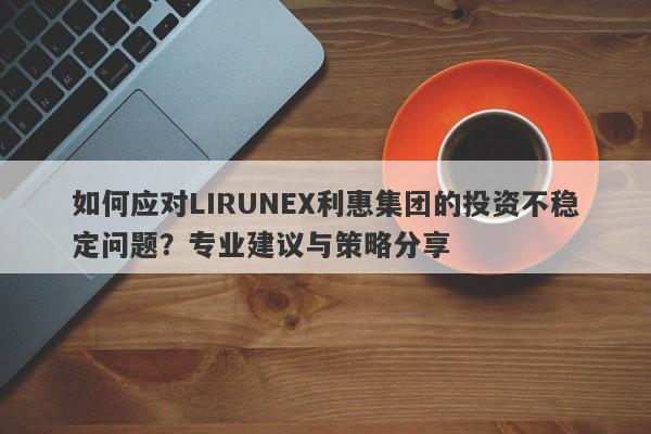 如何应对LIRUNEX利惠集团的投资不稳定问题？专业建议与策略分享