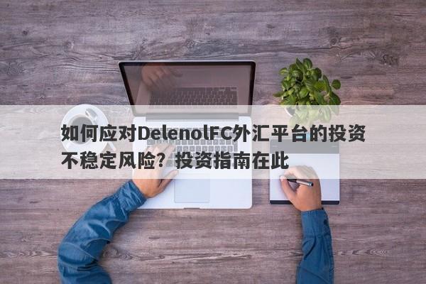 如何应对DelenolFC外汇平台的投资不稳定风险？投资指南在此