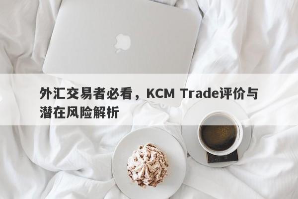 外汇交易者必看，KCM Trade评价与潜在风险解析