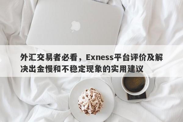 外汇交易者必看，Exness平台评价及解决出金慢和不稳定现象的实用建议