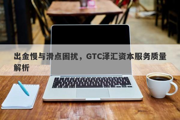 出金慢与滑点困扰，GTC泽汇资本服务质量解析