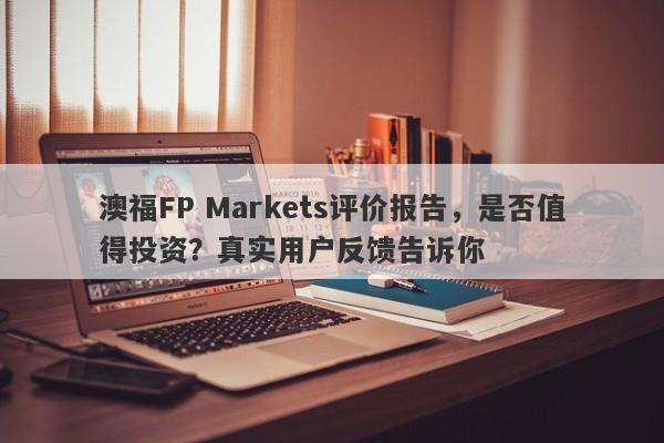 澳福FP Markets评价报告，是否值得投资？真实用户反馈告诉你