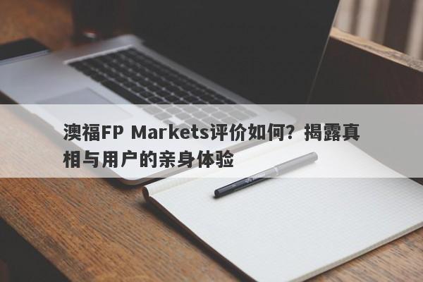 澳福FP Markets评价如何？揭露真相与用户的亲身体验