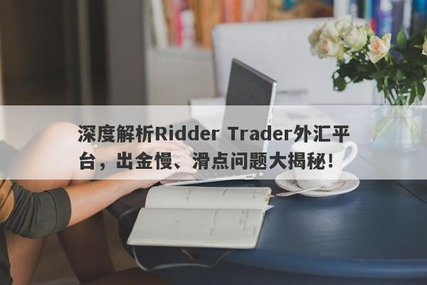 深度解析Ridder Trader外汇平台，出金慢、滑点问题大揭秘！