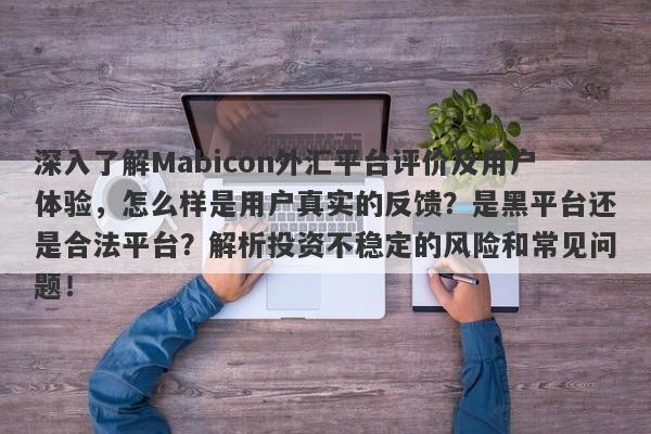 深入了解Mabicon外汇平台评价及用户体验，怎么样是用户真实的反馈？是黑平台还是合法平台？解析投资不稳定的风险和常见问题！