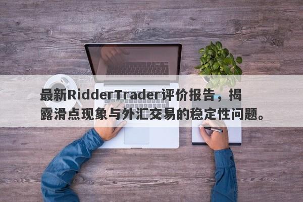 最新RidderTrader评价报告，揭露滑点现象与外汇交易的稳定性问题。