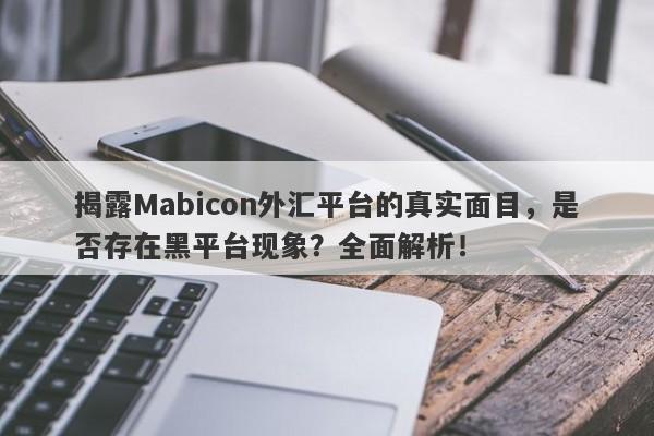 揭露Mabicon外汇平台的真实面目，是否存在黑平台现象？全面解析！