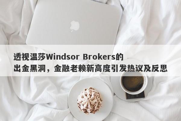 透视温莎Windsor Brokers的出金黑洞，金融老赖新高度引发热议及反思