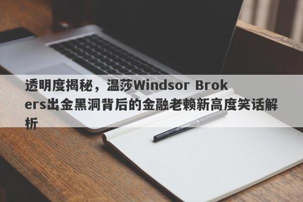 透明度揭秘，温莎Windsor Brokers出金黑洞背后的金融老赖新高度笑话解析