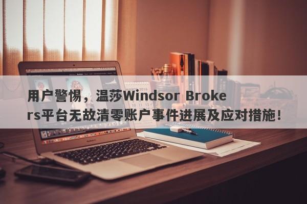 用户警惕，温莎Windsor Brokers平台无故清零账户事件进展及应对措施！