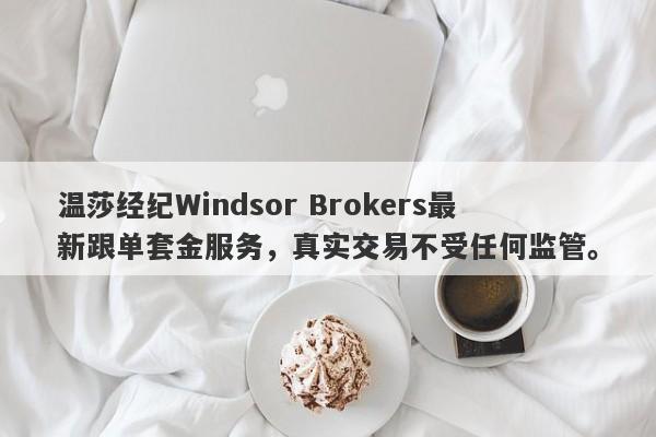 温莎经纪Windsor Brokers最新跟单套金服务，真实交易不受任何监管。