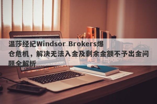 温莎经纪Windsor Brokers爆仓危机，解决无法入金及剩余金额不予出金问题全解析