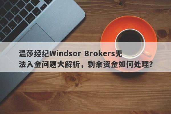 温莎经纪Windsor Brokers无法入金问题大解析，剩余资金如何处理？