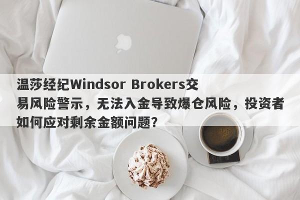 温莎经纪Windsor Brokers交易风险警示，无法入金导致爆仓风险，投资者如何应对剩余金额问题？