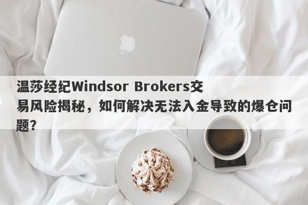 温莎经纪Windsor Brokers交易风险揭秘，如何解决无法入金导致的爆仓问题？