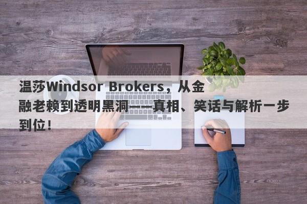 温莎Windsor Brokers，从金融老赖到透明黑洞——真相、笑话与解析一步到位！