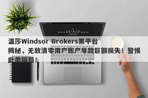 温莎Windsor Brokers黑平台揭秘，无故清零用户账户导致巨额损失！警惕此类骗局！