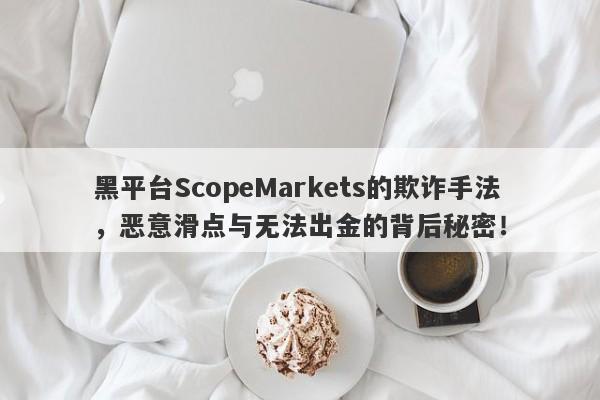 黑平台ScopeMarkets的欺诈手法，恶意滑点与无法出金的背后秘密！