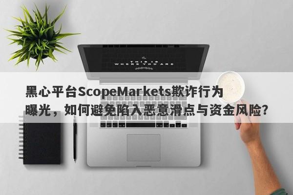 黑心平台ScopeMarkets欺诈行为曝光，如何避免陷入恶意滑点与资金风险？