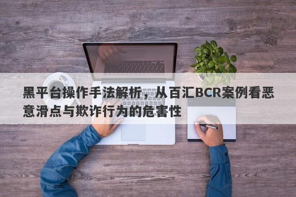 黑平台操作手法解析，从百汇BCR案例看恶意滑点与欺诈行为的危害性