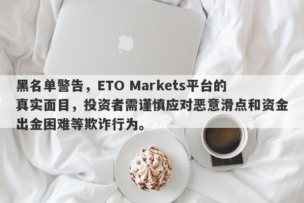 黑名单警告，ETO Markets平台的真实面目，投资者需谨慎应对恶意滑点和资金出金困难等欺诈行为。