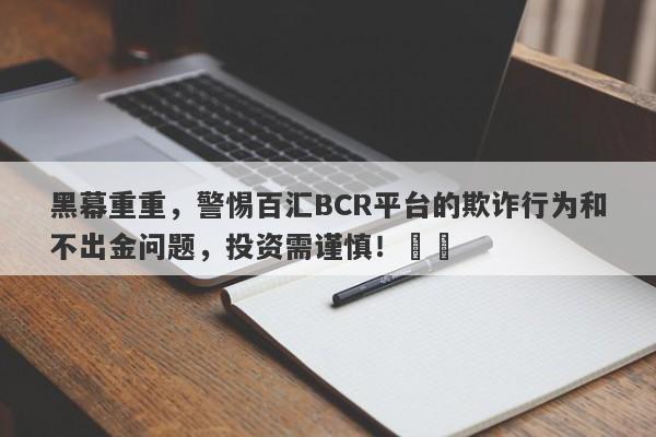 黑幕重重，警惕百汇BCR平台的欺诈行为和不出金问题，投资需谨慎！​​