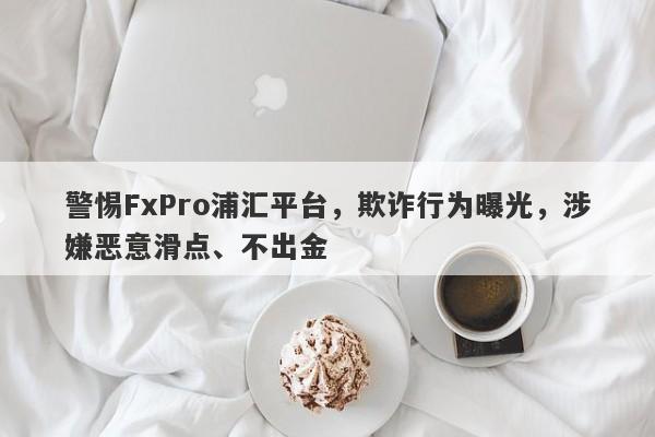 警惕FxPro浦汇平台，欺诈行为曝光，涉嫌恶意滑点、不出金