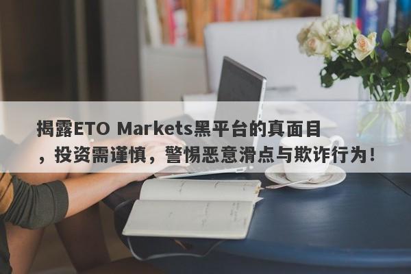 揭露ETO Markets黑平台的真面目，投资需谨慎，警惕恶意滑点与欺诈行为！