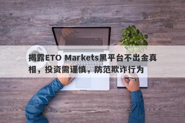 揭露ETO Markets黑平台不出金真相，投资需谨慎，防范欺诈行为